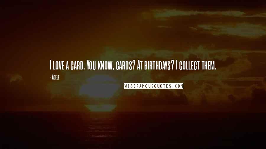 Adele Quotes: I love a card. You know, cards? At birthdays? I collect them.