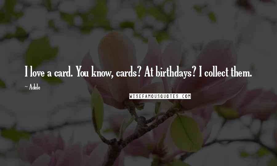 Adele Quotes: I love a card. You know, cards? At birthdays? I collect them.