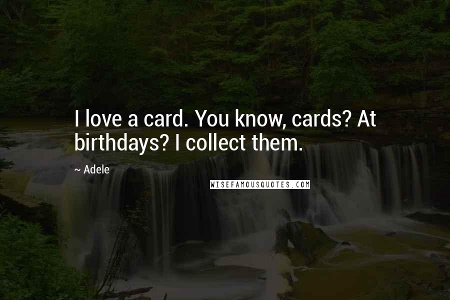 Adele Quotes: I love a card. You know, cards? At birthdays? I collect them.