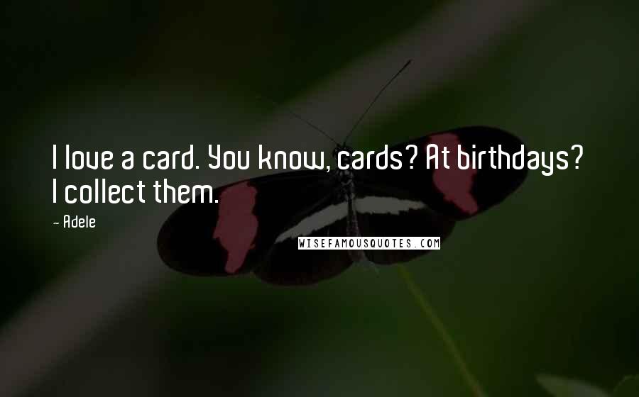 Adele Quotes: I love a card. You know, cards? At birthdays? I collect them.