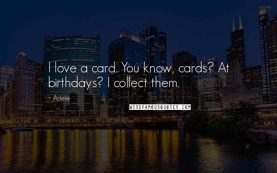 Adele Quotes: I love a card. You know, cards? At birthdays? I collect them.