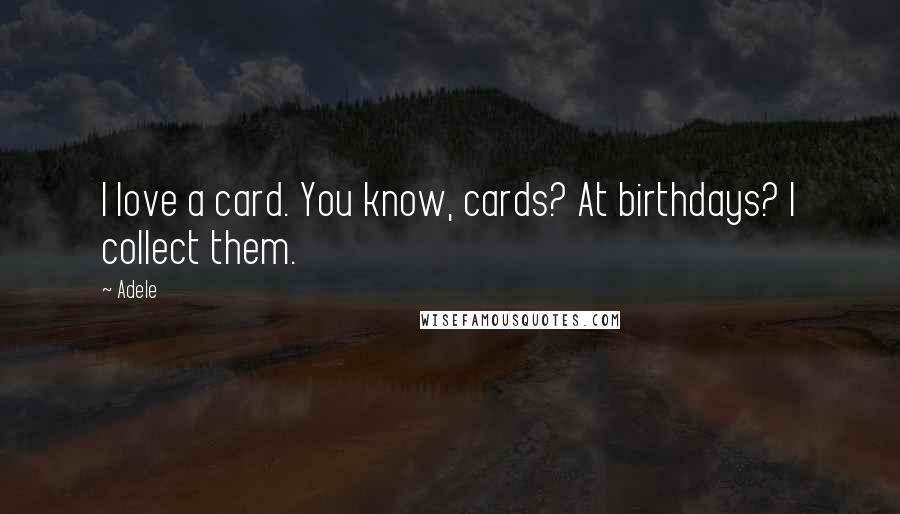 Adele Quotes: I love a card. You know, cards? At birthdays? I collect them.