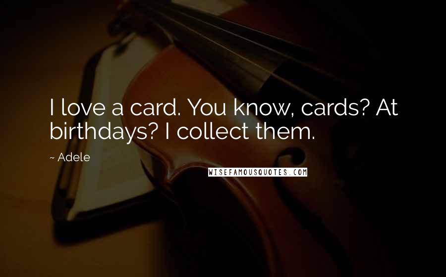Adele Quotes: I love a card. You know, cards? At birthdays? I collect them.