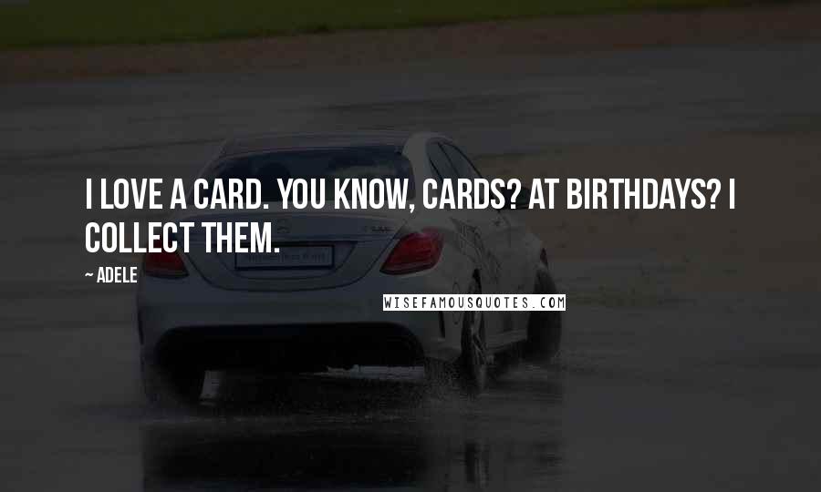 Adele Quotes: I love a card. You know, cards? At birthdays? I collect them.