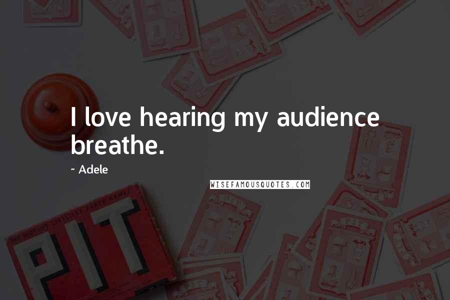 Adele Quotes: I love hearing my audience breathe.