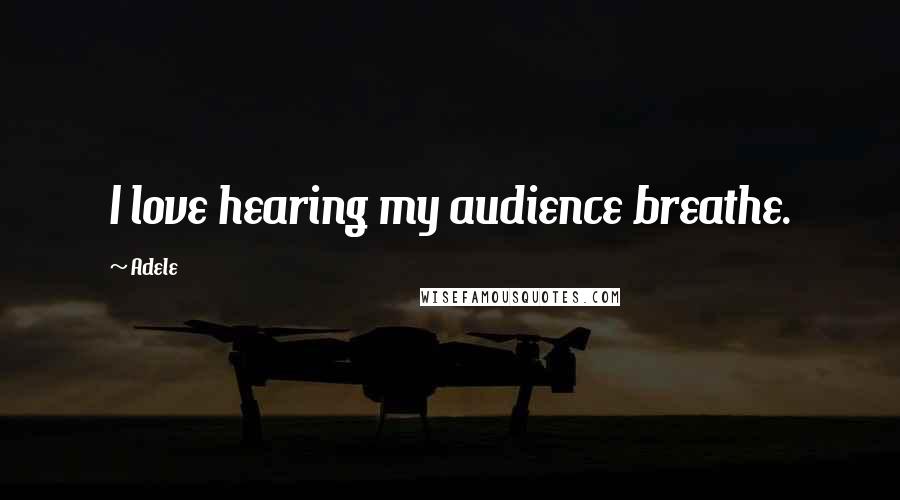 Adele Quotes: I love hearing my audience breathe.