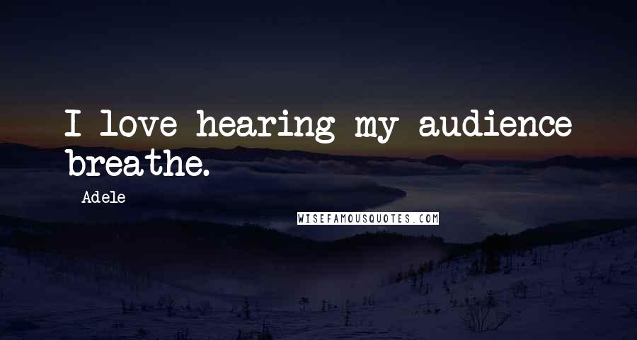 Adele Quotes: I love hearing my audience breathe.