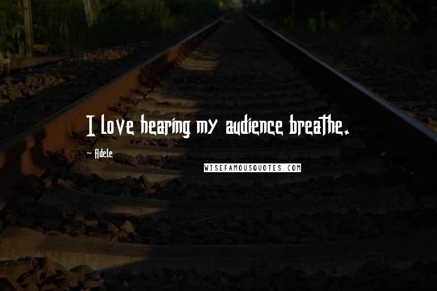 Adele Quotes: I love hearing my audience breathe.