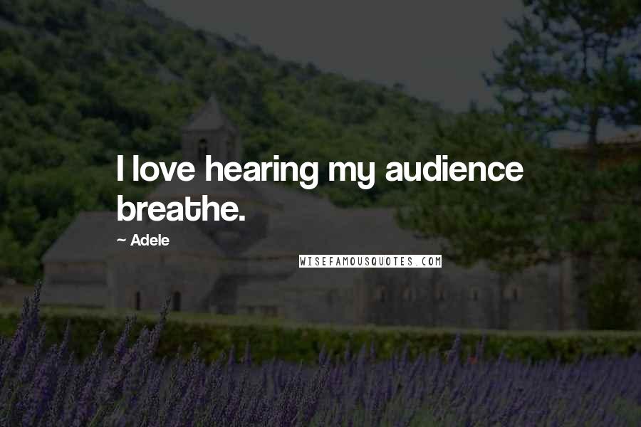 Adele Quotes: I love hearing my audience breathe.