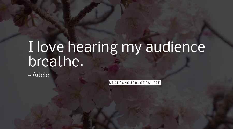 Adele Quotes: I love hearing my audience breathe.