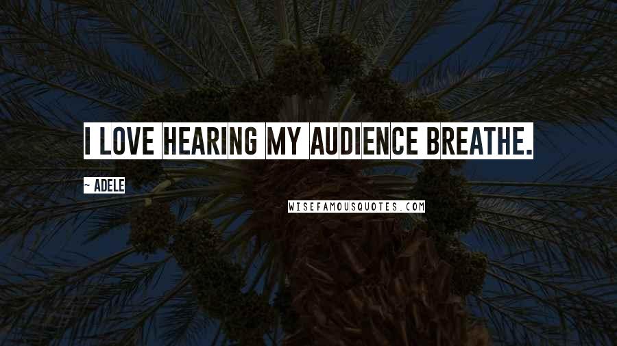 Adele Quotes: I love hearing my audience breathe.