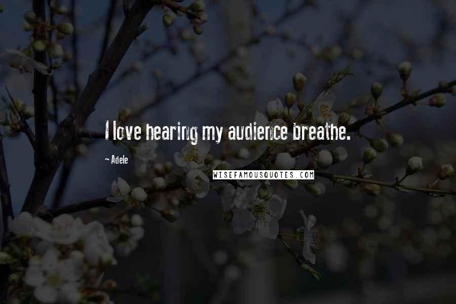 Adele Quotes: I love hearing my audience breathe.