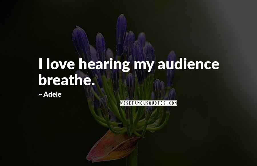 Adele Quotes: I love hearing my audience breathe.