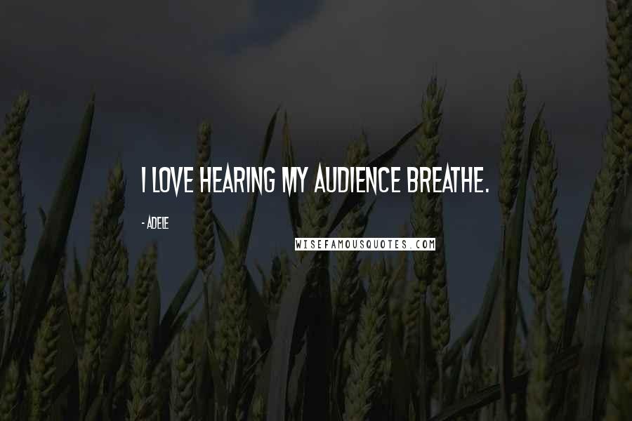 Adele Quotes: I love hearing my audience breathe.