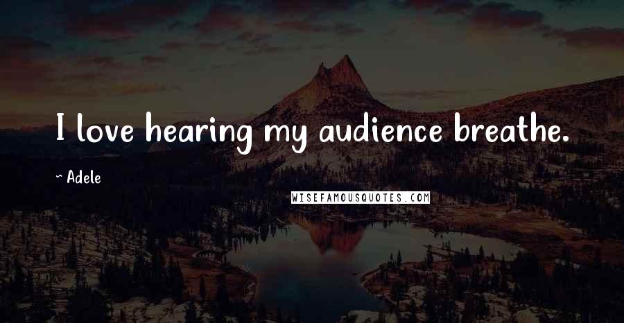 Adele Quotes: I love hearing my audience breathe.