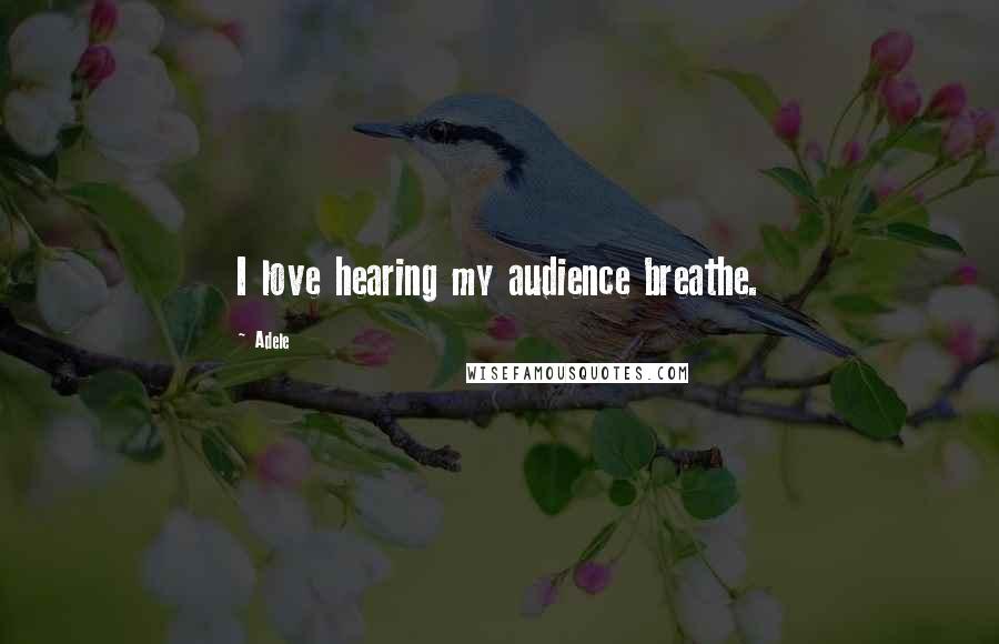 Adele Quotes: I love hearing my audience breathe.