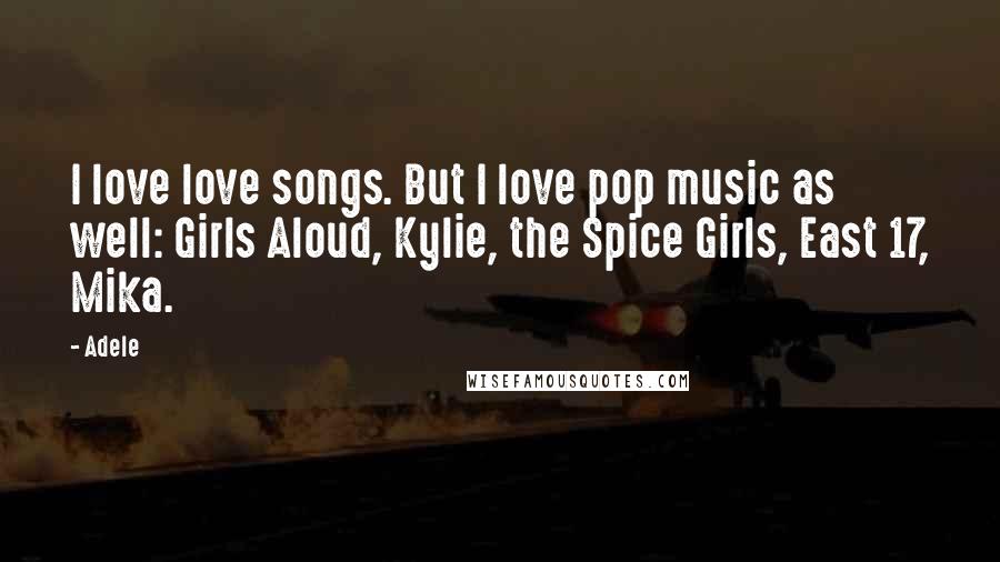 Adele Quotes: I love love songs. But I love pop music as well: Girls Aloud, Kylie, the Spice Girls, East 17, Mika.