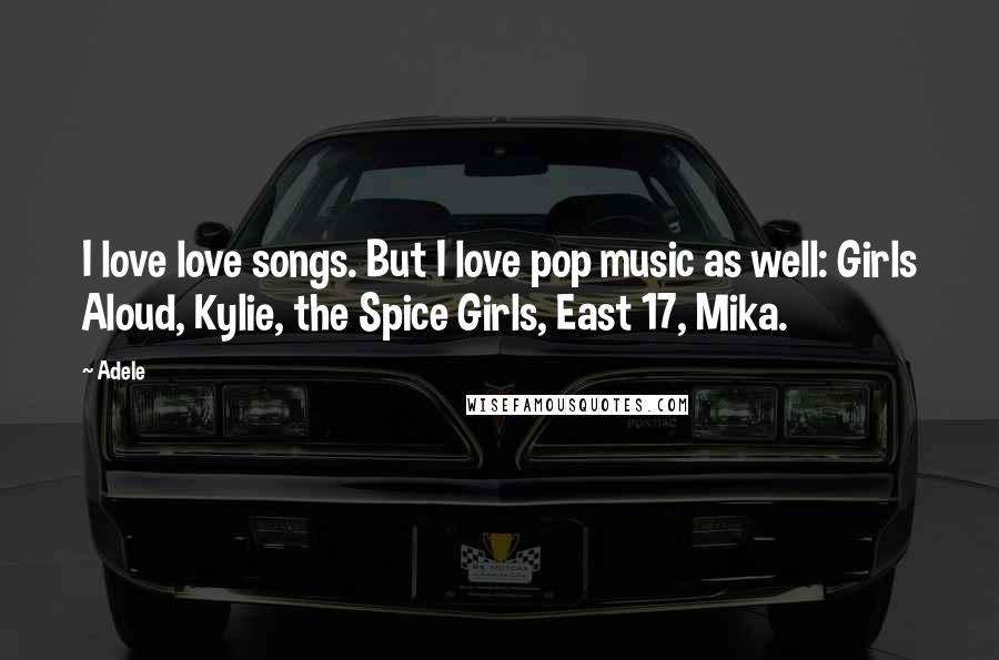 Adele Quotes: I love love songs. But I love pop music as well: Girls Aloud, Kylie, the Spice Girls, East 17, Mika.