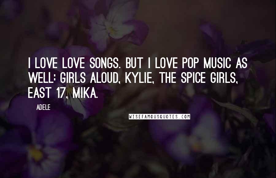 Adele Quotes: I love love songs. But I love pop music as well: Girls Aloud, Kylie, the Spice Girls, East 17, Mika.