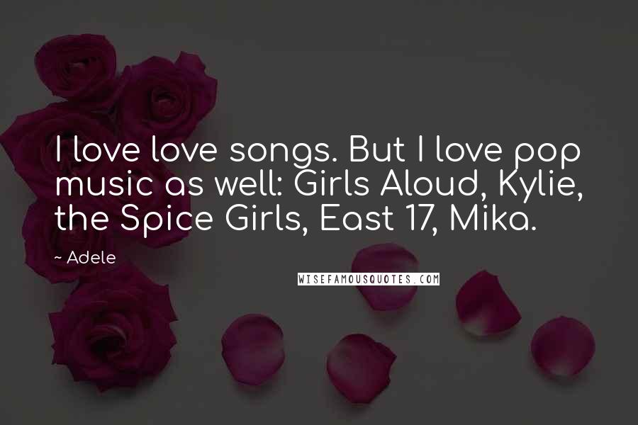 Adele Quotes: I love love songs. But I love pop music as well: Girls Aloud, Kylie, the Spice Girls, East 17, Mika.