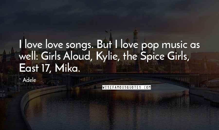 Adele Quotes: I love love songs. But I love pop music as well: Girls Aloud, Kylie, the Spice Girls, East 17, Mika.