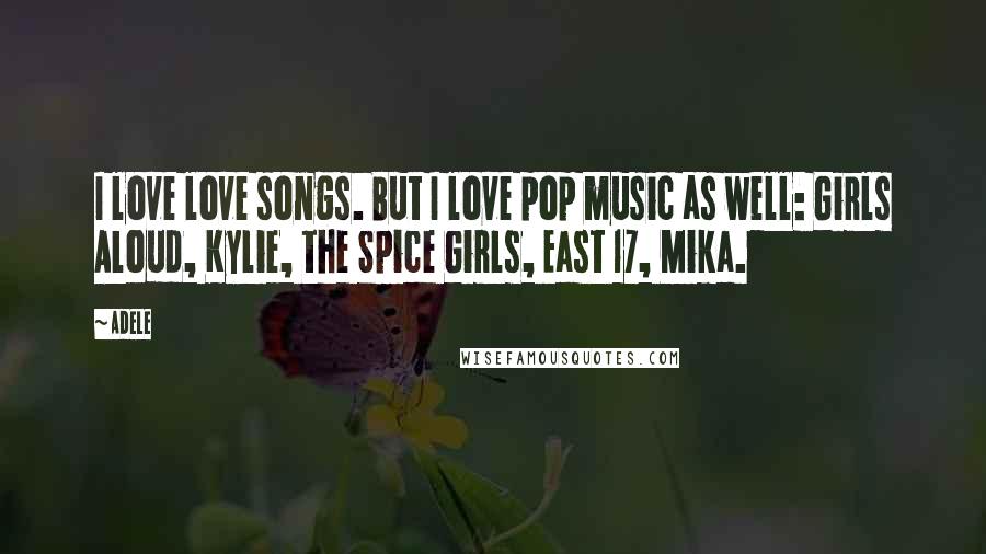 Adele Quotes: I love love songs. But I love pop music as well: Girls Aloud, Kylie, the Spice Girls, East 17, Mika.
