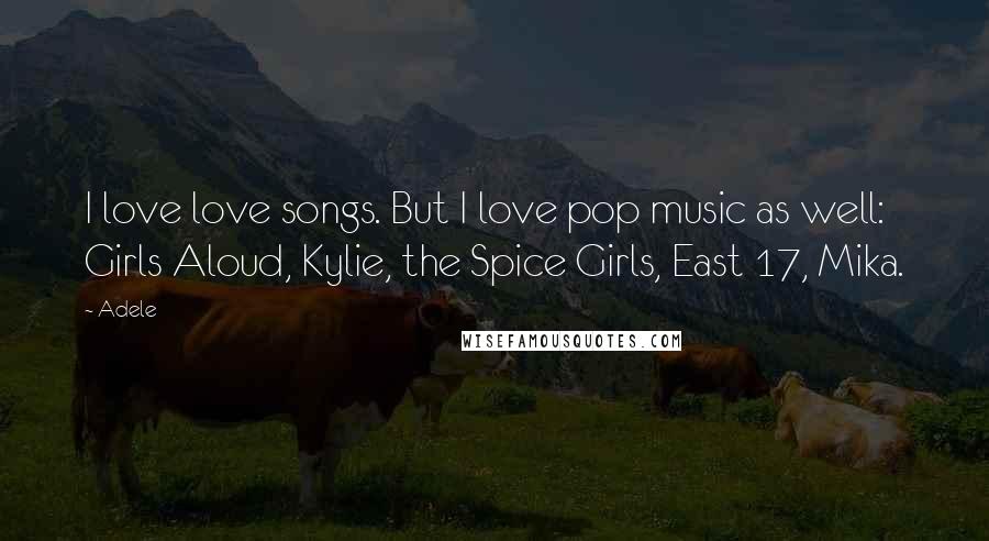 Adele Quotes: I love love songs. But I love pop music as well: Girls Aloud, Kylie, the Spice Girls, East 17, Mika.