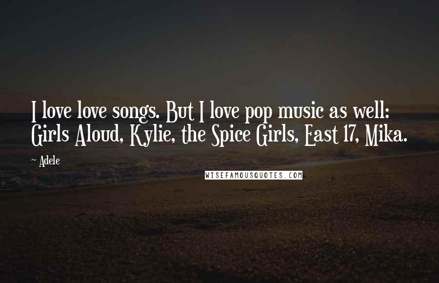 Adele Quotes: I love love songs. But I love pop music as well: Girls Aloud, Kylie, the Spice Girls, East 17, Mika.