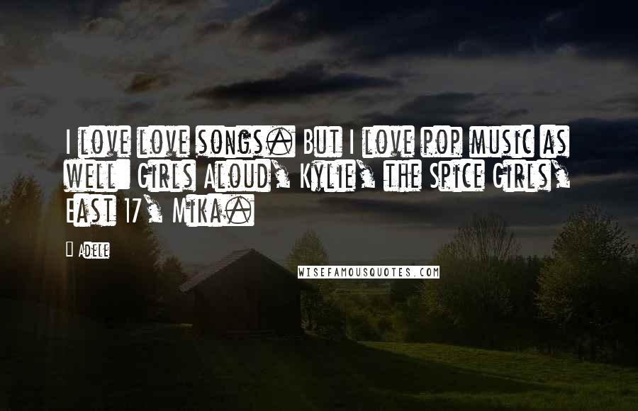 Adele Quotes: I love love songs. But I love pop music as well: Girls Aloud, Kylie, the Spice Girls, East 17, Mika.
