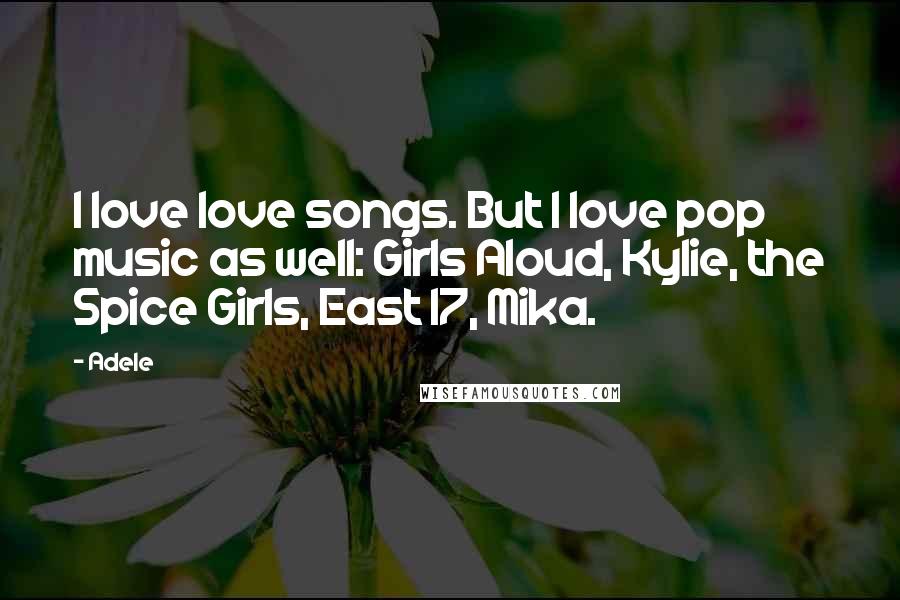 Adele Quotes: I love love songs. But I love pop music as well: Girls Aloud, Kylie, the Spice Girls, East 17, Mika.