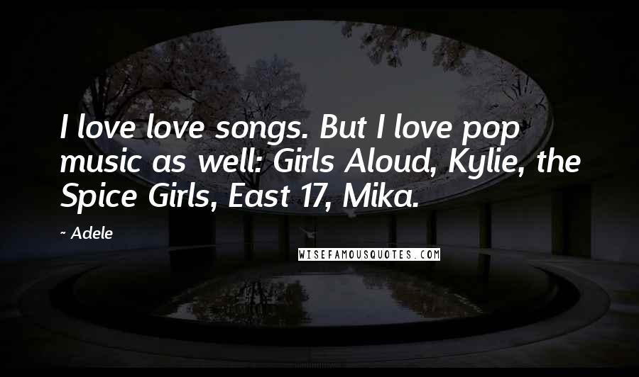 Adele Quotes: I love love songs. But I love pop music as well: Girls Aloud, Kylie, the Spice Girls, East 17, Mika.