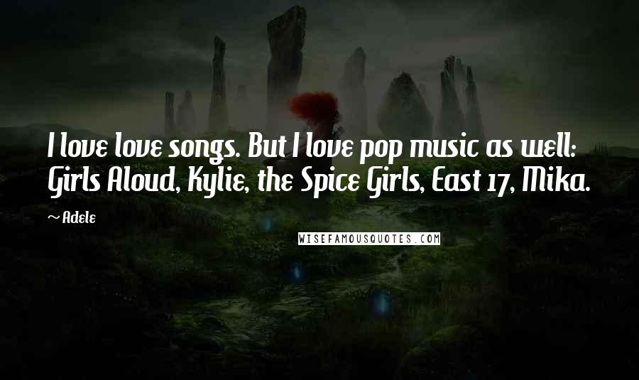 Adele Quotes: I love love songs. But I love pop music as well: Girls Aloud, Kylie, the Spice Girls, East 17, Mika.