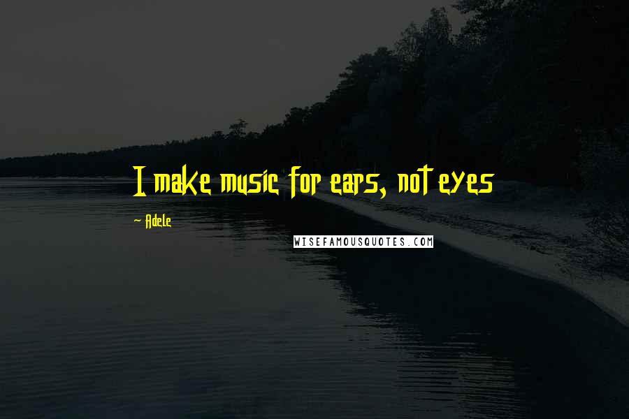 Adele Quotes: I make music for ears, not eyes