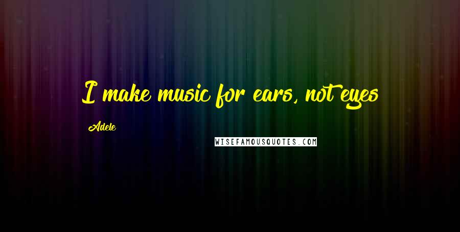 Adele Quotes: I make music for ears, not eyes