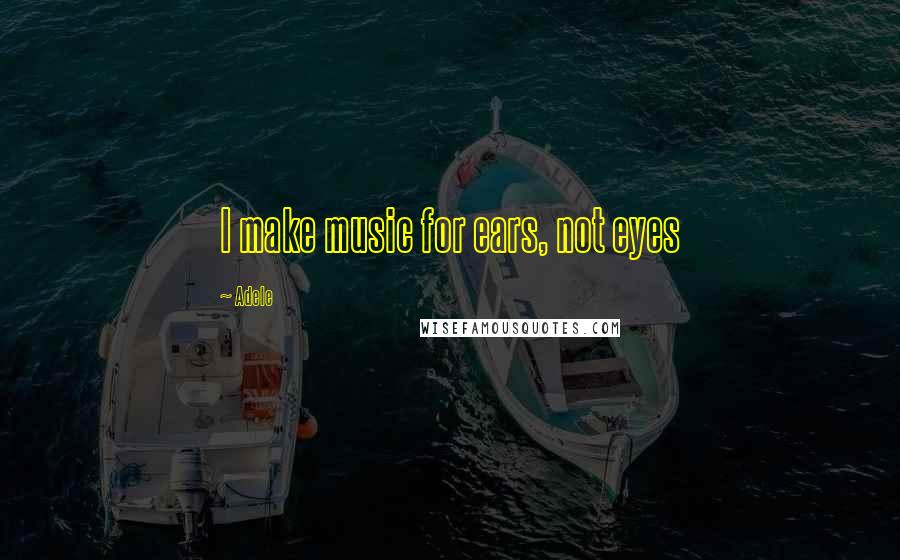 Adele Quotes: I make music for ears, not eyes