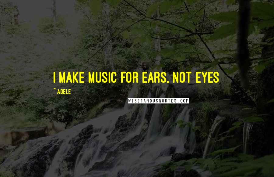 Adele Quotes: I make music for ears, not eyes