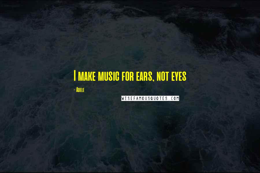 Adele Quotes: I make music for ears, not eyes