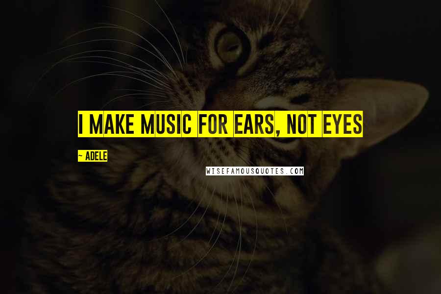 Adele Quotes: I make music for ears, not eyes