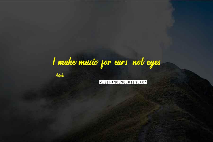 Adele Quotes: I make music for ears, not eyes