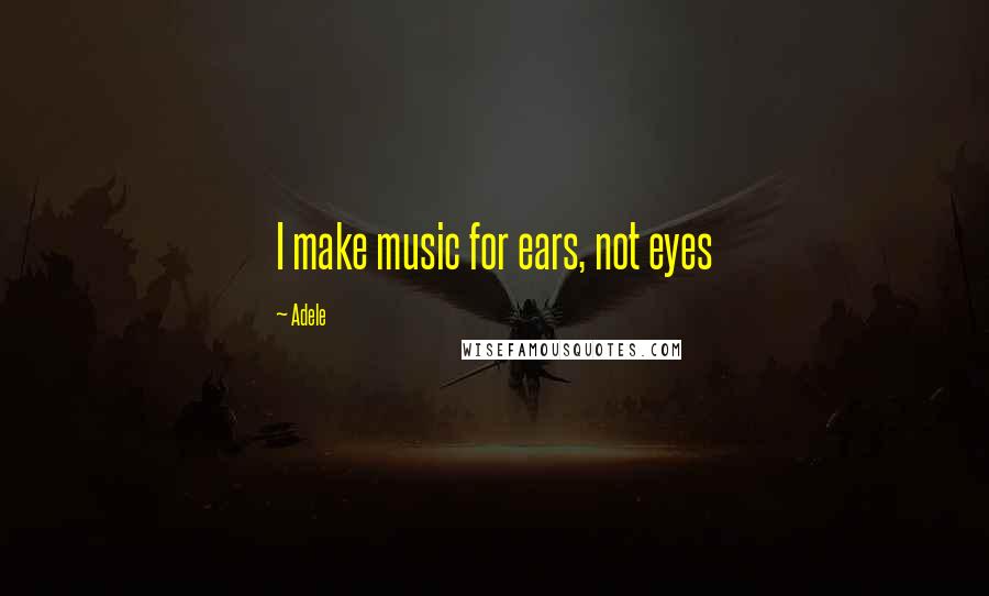 Adele Quotes: I make music for ears, not eyes