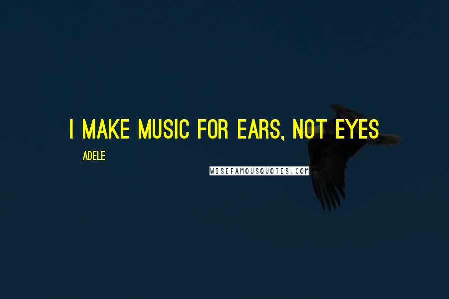 Adele Quotes: I make music for ears, not eyes