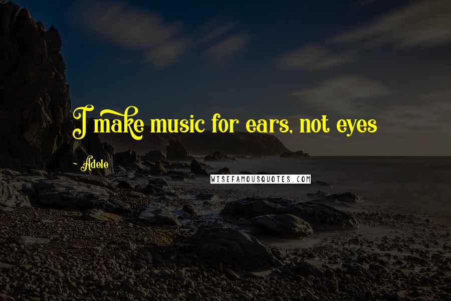 Adele Quotes: I make music for ears, not eyes