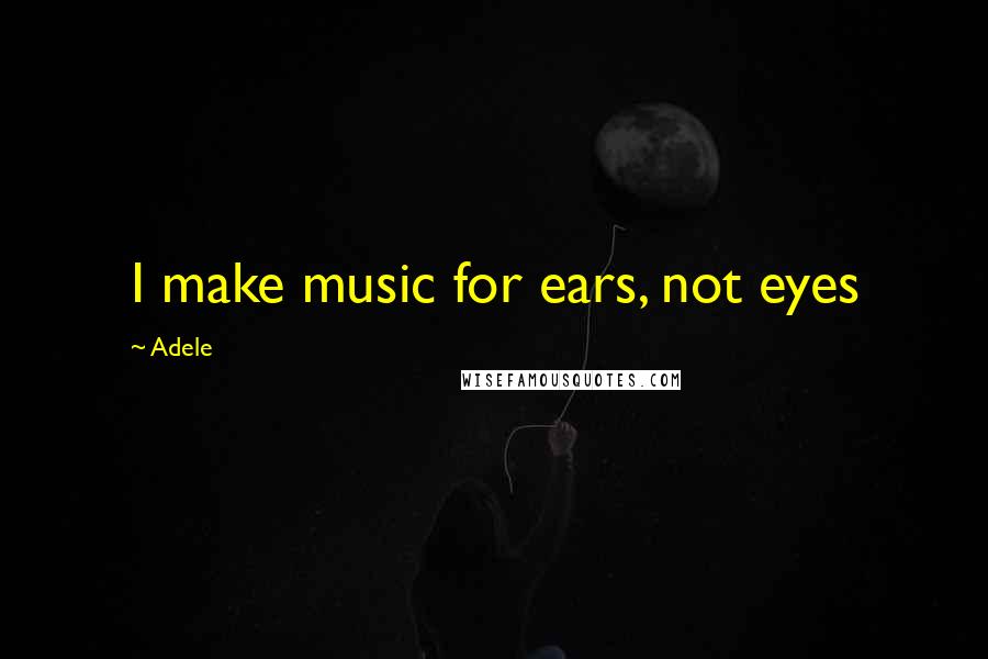 Adele Quotes: I make music for ears, not eyes