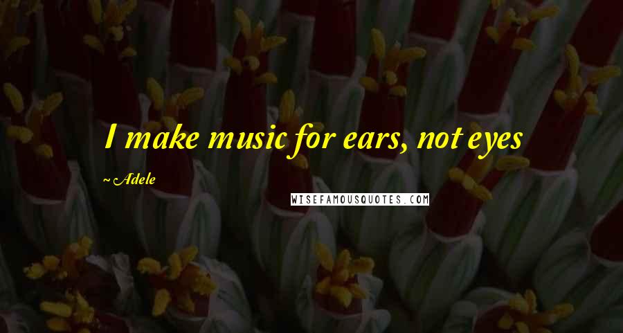 Adele Quotes: I make music for ears, not eyes