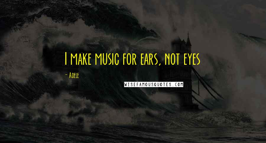 Adele Quotes: I make music for ears, not eyes