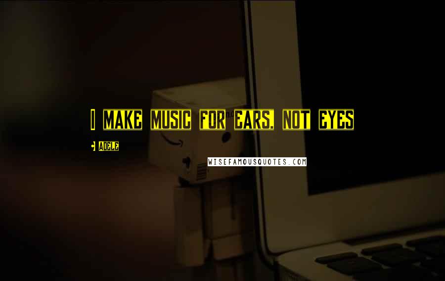 Adele Quotes: I make music for ears, not eyes