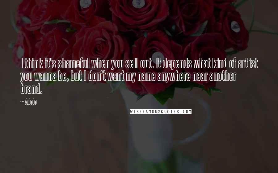 Adele Quotes: I think it's shameful when you sell out. It depends what kind of artist you wanna be, but I don't want my name anywhere near another brand.