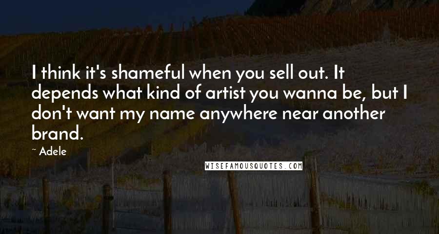 Adele Quotes: I think it's shameful when you sell out. It depends what kind of artist you wanna be, but I don't want my name anywhere near another brand.