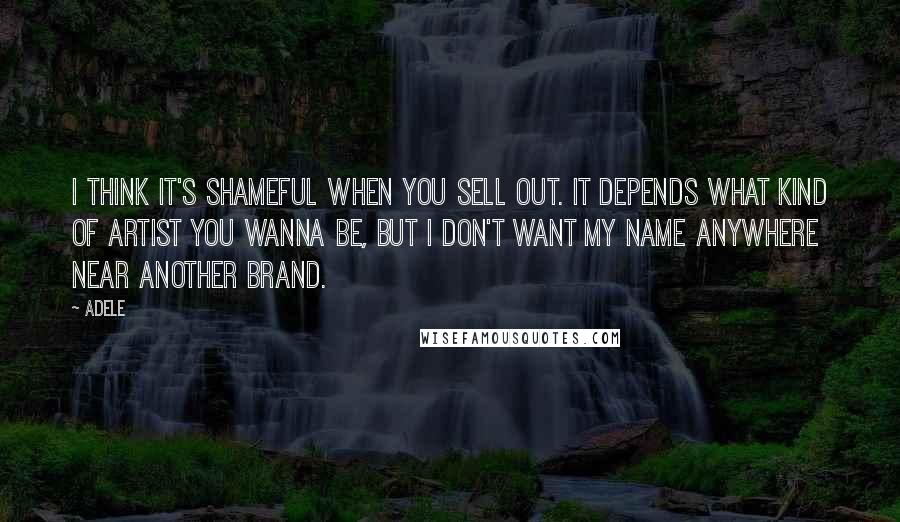 Adele Quotes: I think it's shameful when you sell out. It depends what kind of artist you wanna be, but I don't want my name anywhere near another brand.