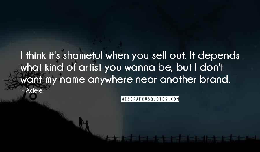 Adele Quotes: I think it's shameful when you sell out. It depends what kind of artist you wanna be, but I don't want my name anywhere near another brand.